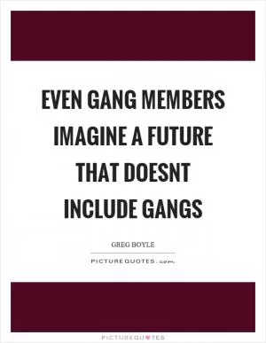 Even gang members imagine a future that doesnt include gangs Picture Quote #1