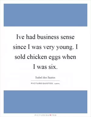 Ive had business sense since I was very young. I sold chicken eggs when I was six Picture Quote #1