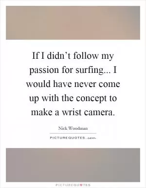 If I didn’t follow my passion for surfing... I would have never come up with the concept to make a wrist camera Picture Quote #1