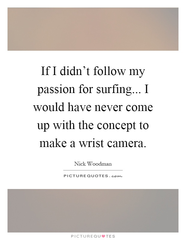 If I didn't follow my passion for surfing... I would have never come up with the concept to make a wrist camera Picture Quote #1