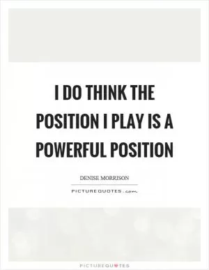 I do think the position I play is a powerful position Picture Quote #1