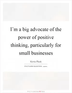 I’m a big advocate of the power of positive thinking, particularly for small businesses Picture Quote #1