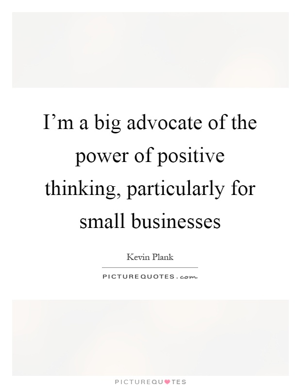 I'm a big advocate of the power of positive thinking, particularly for small businesses Picture Quote #1