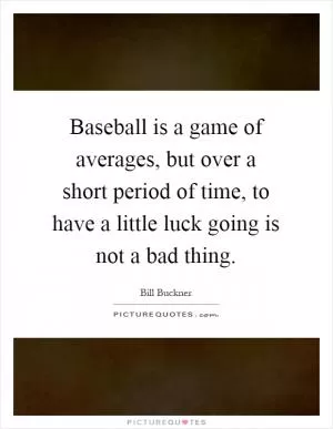 Baseball is a game of averages, but over a short period of time, to have a little luck going is not a bad thing Picture Quote #1