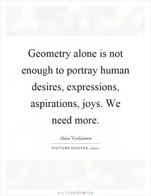 Geometry alone is not enough to portray human desires, expressions, aspirations, joys. We need more Picture Quote #1