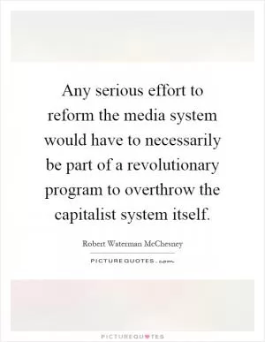 Any serious effort to reform the media system would have to necessarily be part of a revolutionary program to overthrow the capitalist system itself Picture Quote #1