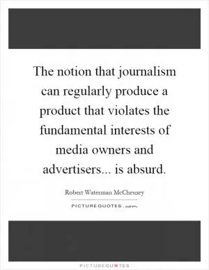 The notion that journalism can regularly produce a product that violates the fundamental interests of media owners and advertisers... is absurd Picture Quote #1