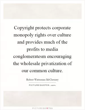 Copyright protects corporate monopoly rights over culture and provides much of the profits to media conglomeratesm encouraging the wholesale privatization of our common culture Picture Quote #1