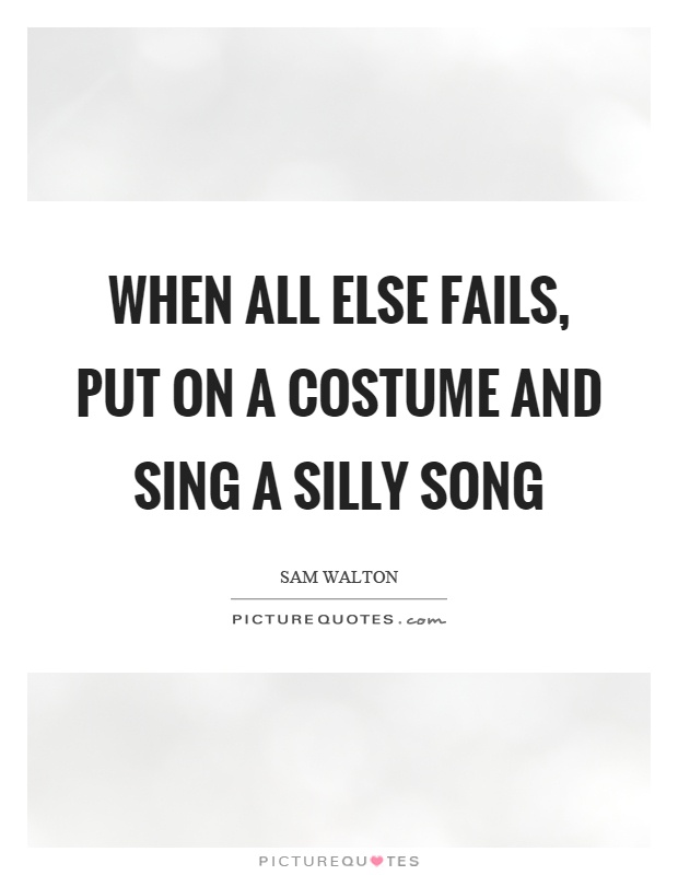 When all else fails, put on a costume and sing a silly song Picture Quote #1