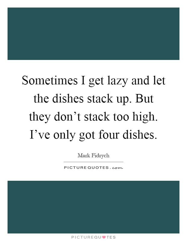 Sometimes I get lazy and let the dishes stack up. But they don't stack too high. I've only got four dishes Picture Quote #1