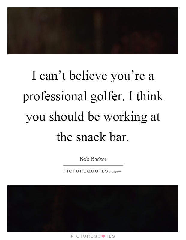 I can't believe you're a professional golfer. I think you should be working at the snack bar Picture Quote #1