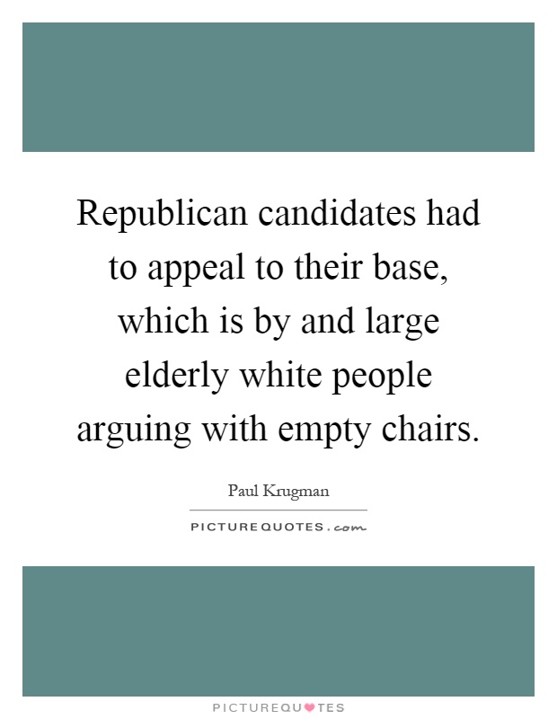 Republican candidates had to appeal to their base, which is by and large elderly white people arguing with empty chairs Picture Quote #1