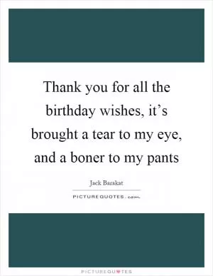 Thank you for all the birthday wishes, it’s brought a tear to my eye, and a boner to my pants Picture Quote #1