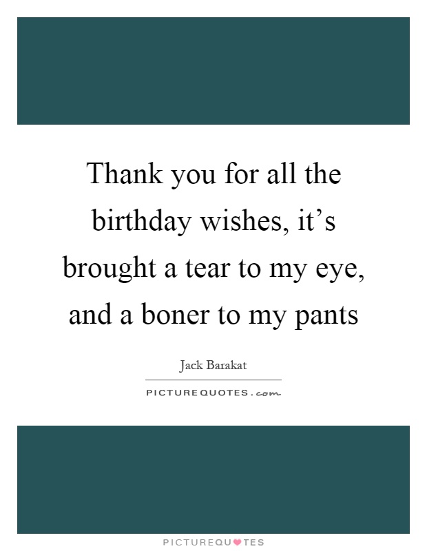 Thank you for all the birthday wishes, it's brought a tear to my eye, and a boner to my pants Picture Quote #1