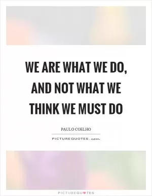 We are what we do, and not what we think we must do Picture Quote #1