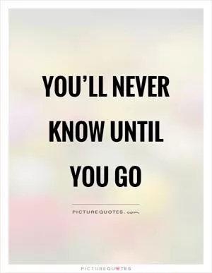 You’ll never know until you go Picture Quote #1