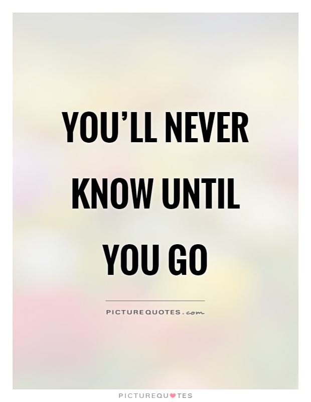 You'll never know until you go Picture Quote #1