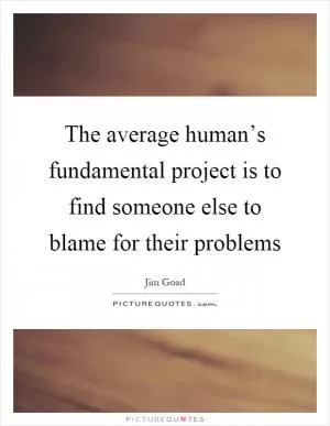 The average human’s fundamental project is to find someone else to blame for their problems Picture Quote #1