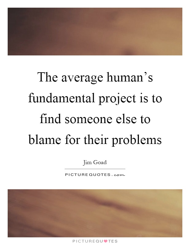 The average human's fundamental project is to find someone else to blame for their problems Picture Quote #1