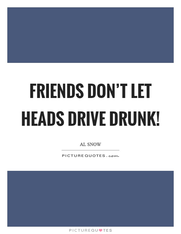 Friends don't let heads drive drunk! Picture Quote #1