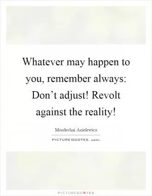Whatever may happen to you, remember always: Don’t adjust! Revolt against the reality! Picture Quote #1
