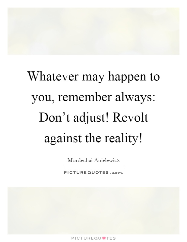 Whatever may happen to you, remember always: Don't adjust! Revolt against the reality! Picture Quote #1