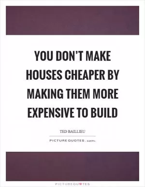 You don’t make houses cheaper by making them more expensive to build Picture Quote #1