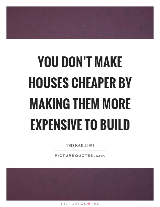 You don't make houses cheaper by making them more expensive to build Picture Quote #1