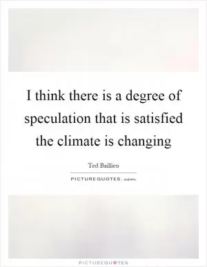 I think there is a degree of speculation that is satisfied the climate is changing Picture Quote #1
