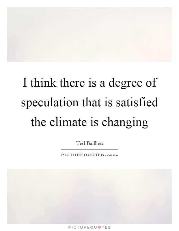I think there is a degree of speculation that is satisfied the climate is changing Picture Quote #1