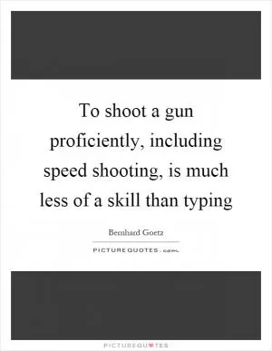 To shoot a gun proficiently, including speed shooting, is much less of a skill than typing Picture Quote #1