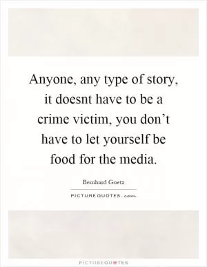 Anyone, any type of story, it doesnt have to be a crime victim, you don’t have to let yourself be food for the media Picture Quote #1