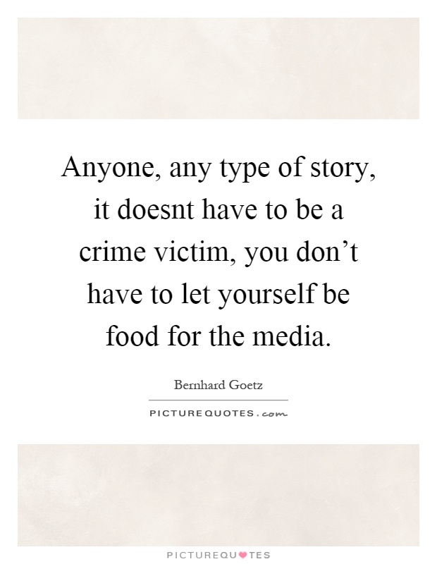 Anyone, any type of story, it doesnt have to be a crime victim, you don't have to let yourself be food for the media Picture Quote #1