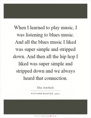 When I learned to play music, I was listening to blues music. And all the blues music I liked was super simple and stripped down. And then all the hip hop I liked was super simple and stripped down and we always heard that connection Picture Quote #1