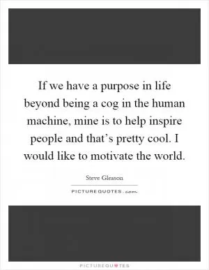 If we have a purpose in life beyond being a cog in the human machine, mine is to help inspire people and that’s pretty cool. I would like to motivate the world Picture Quote #1