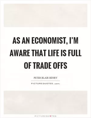 As an economist, I’m aware that life is full of trade offs Picture Quote #1