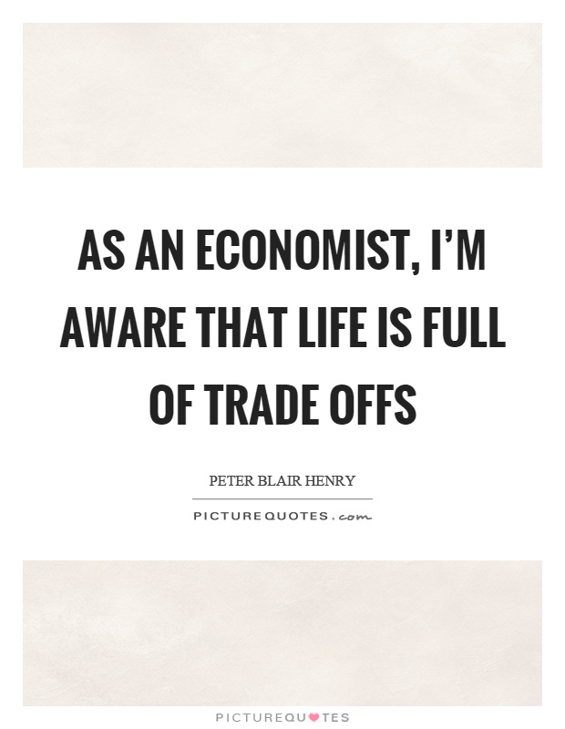 As an economist, I'm aware that life is full of trade offs Picture Quote #1