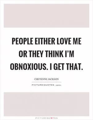 People either love me or they think I’m obnoxious. I get that Picture Quote #1