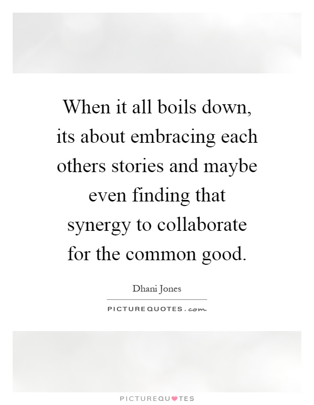 When it all boils down, its about embracing each others stories and maybe even finding that synergy to collaborate for the common good Picture Quote #1
