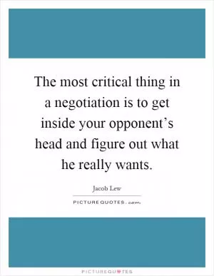 The most critical thing in a negotiation is to get inside your opponent’s head and figure out what he really wants Picture Quote #1
