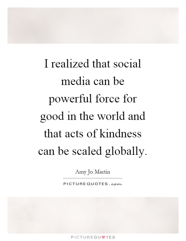 I realized that social media can be powerful force for good in the world and that acts of kindness can be scaled globally Picture Quote #1