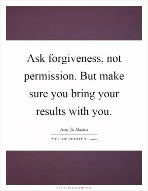 Ask forgiveness, not permission. But make sure you bring your results with you Picture Quote #1