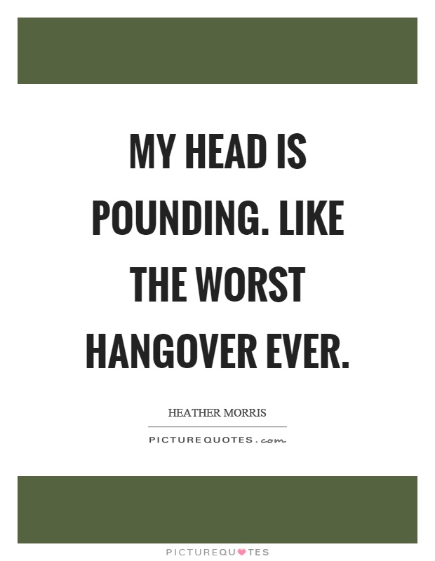 My head is pounding. Like the worst hangover ever Picture Quote #1