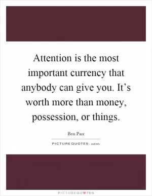 Attention is the most important currency that anybody can give you. It’s worth more than money, possession, or things Picture Quote #1