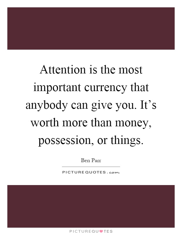 Attention is the most important currency that anybody can give you. It's worth more than money, possession, or things Picture Quote #1