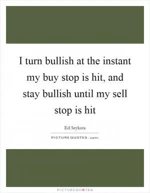 I turn bullish at the instant my buy stop is hit, and stay bullish until my sell stop is hit Picture Quote #1