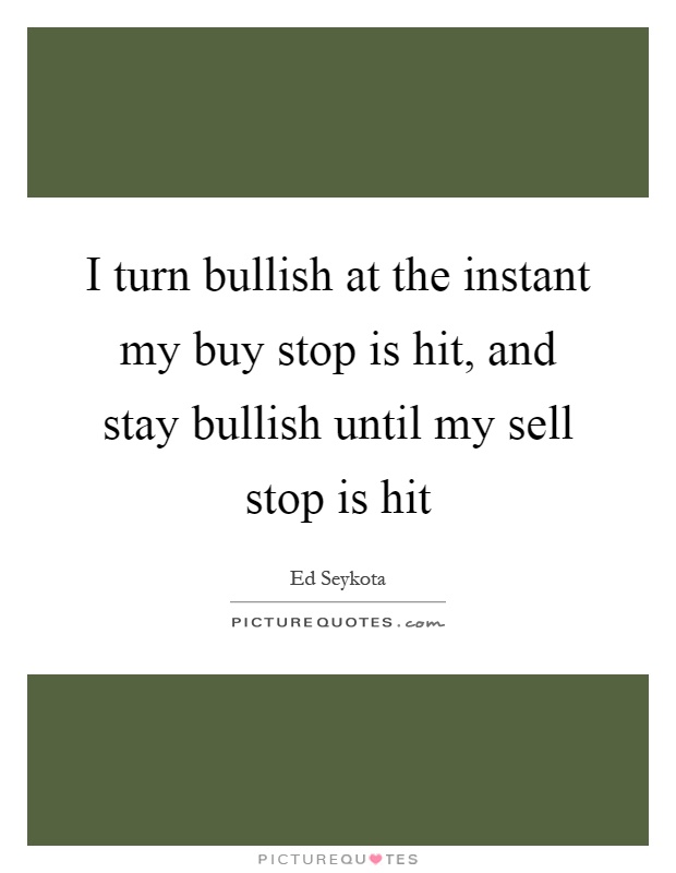 I turn bullish at the instant my buy stop is hit, and stay bullish until my sell stop is hit Picture Quote #1