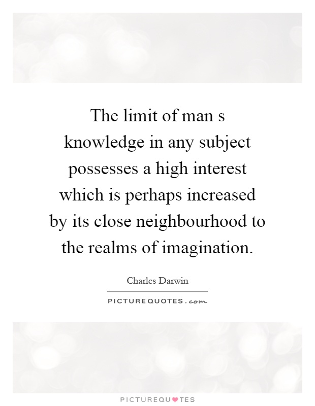 The limit of man s knowledge in any subject possesses a high interest which is perhaps increased by its close neighbourhood to the realms of imagination Picture Quote #1