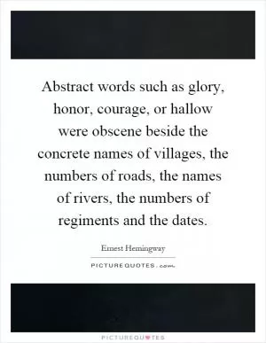 Abstract words such as glory, honor, courage, or hallow were obscene beside the concrete names of villages, the numbers of roads, the names of rivers, the numbers of regiments and the dates Picture Quote #1