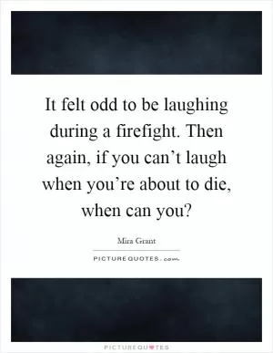 It felt odd to be laughing during a firefight. Then again, if you can’t laugh when you’re about to die, when can you? Picture Quote #1